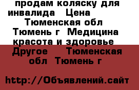 продам коляску для инвалида › Цена ­ 5 000 - Тюменская обл., Тюмень г. Медицина, красота и здоровье » Другое   . Тюменская обл.,Тюмень г.